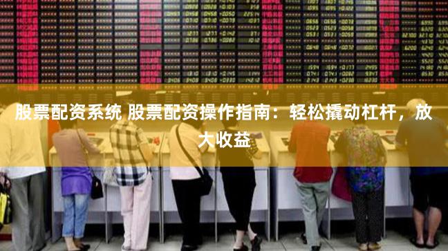 股票配资系统 股票配资操作指南：轻松撬动杠杆，放大收益
