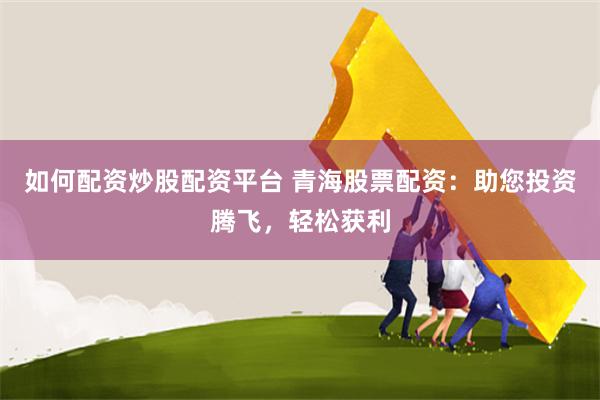 如何配资炒股配资平台 青海股票配资：助您投资腾飞，轻松获利
