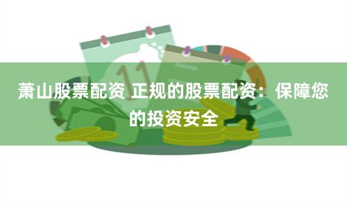 萧山股票配资 正规的股票配资：保障您的投资安全