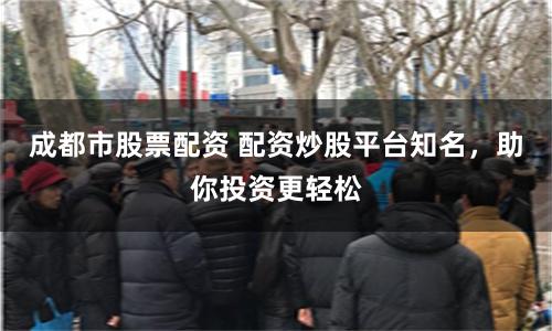 成都市股票配资 配资炒股平台知名，助你投资更轻松