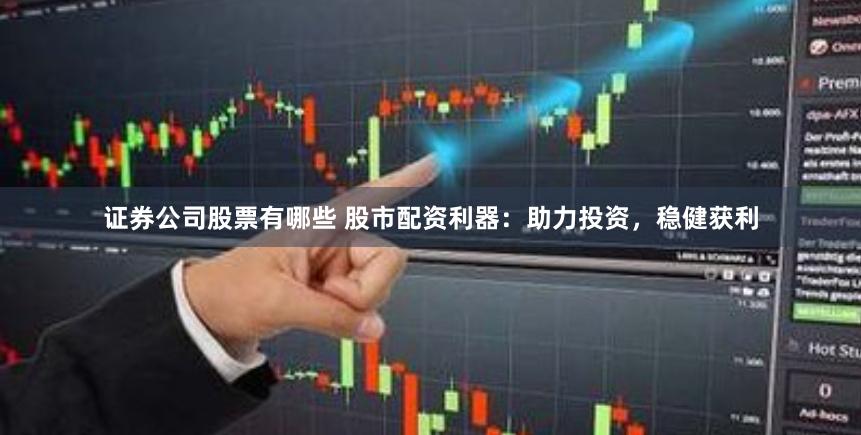 证券公司股票有哪些 股市配资利器：助力投资，稳健获利