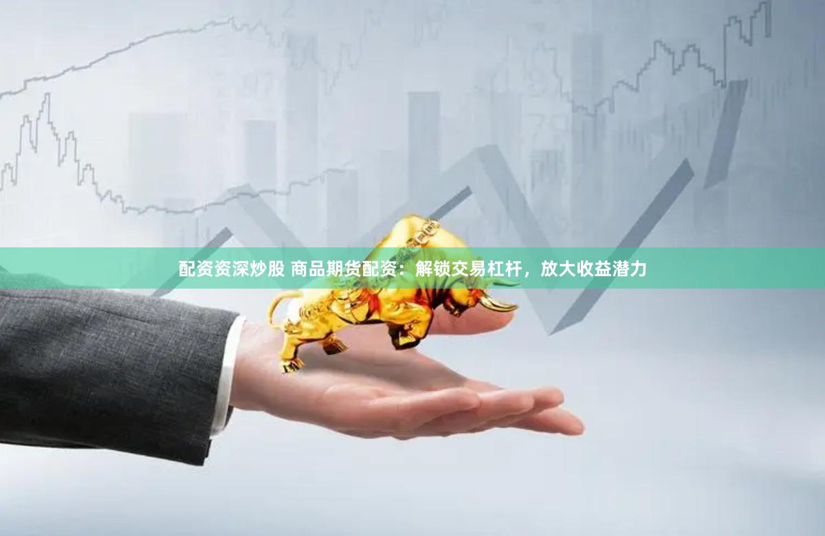 配资资深炒股 商品期货配资：解锁交易杠杆，放大收益潜力