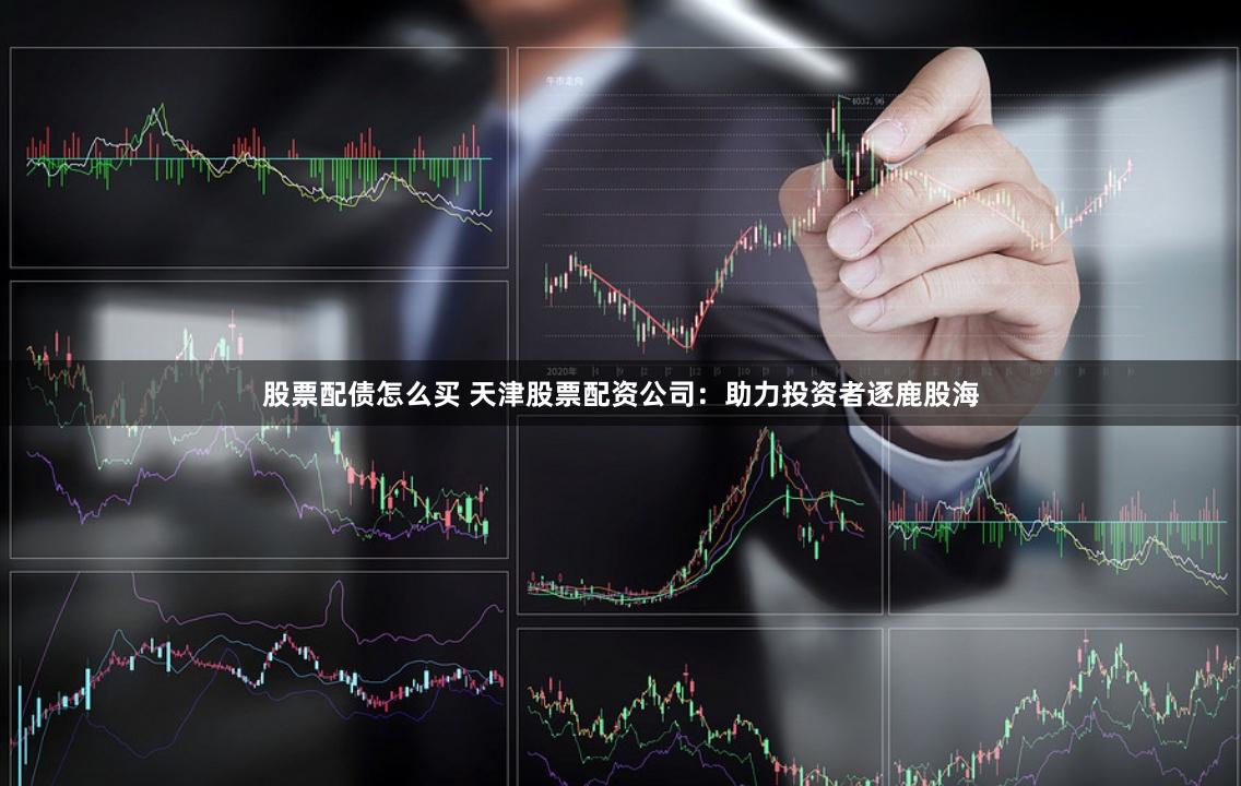 股票配债怎么买 天津股票配资公司：助力投资者逐鹿股海