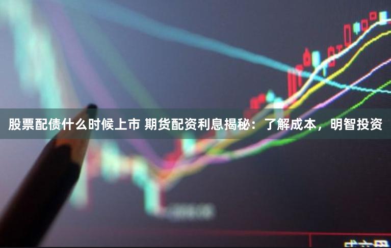 股票配债什么时候上市 期货配资利息揭秘：了解成本，明智投资