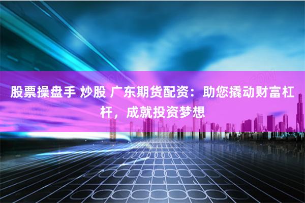 股票操盘手 炒股 广东期货配资：助您撬动财富杠杆，成就投资梦想