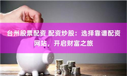台州股票配资 配资炒股：选择靠谱配资网站，开启财富之旅