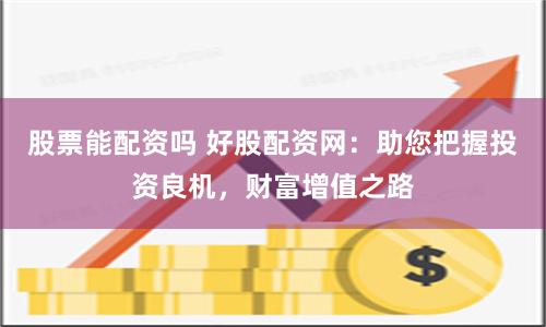 股票能配资吗 好股配资网：助您把握投资良机，财富增值之路