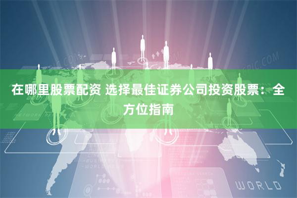 在哪里股票配资 选择最佳证券公司投资股票：全方位指南