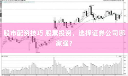股市配资技巧 股票投资，选择证券公司哪家强？