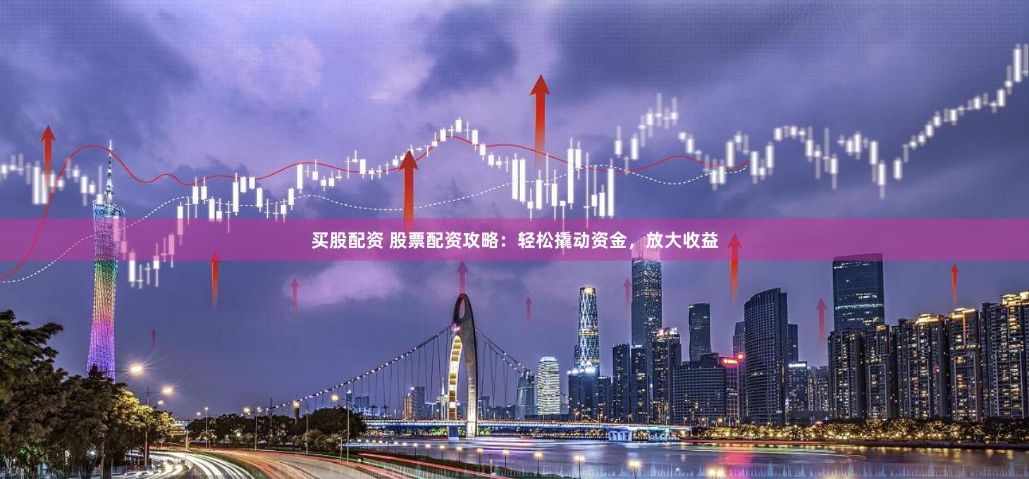 买股配资 股票配资攻略：轻松撬动资金，放大收益