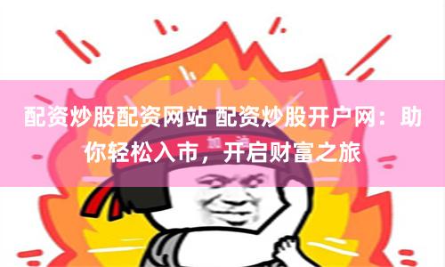 配资炒股配资网站 配资炒股开户网：助你轻松入市，开启财富之旅