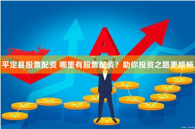 平定县股票配资 哪里有股票配资？助你投资之路更顺畅