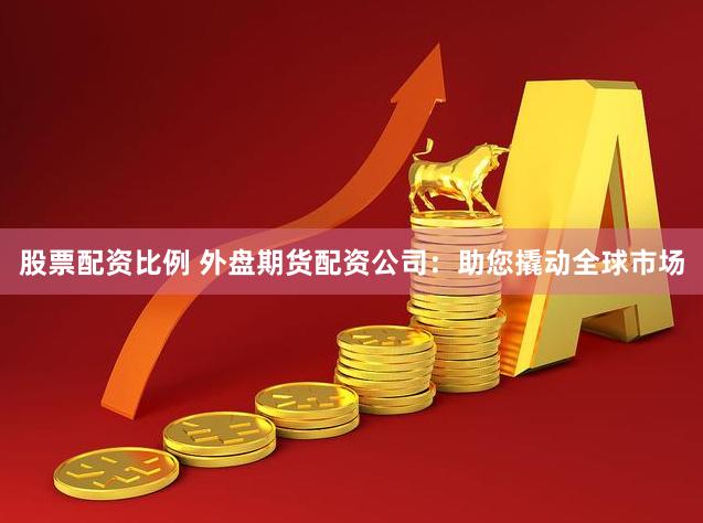 股票配资比例 外盘期货配资公司：助您撬动全球市场