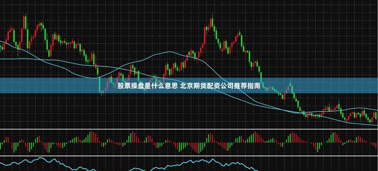 股票操盘是什么意思 北京期货配资公司推荐指南