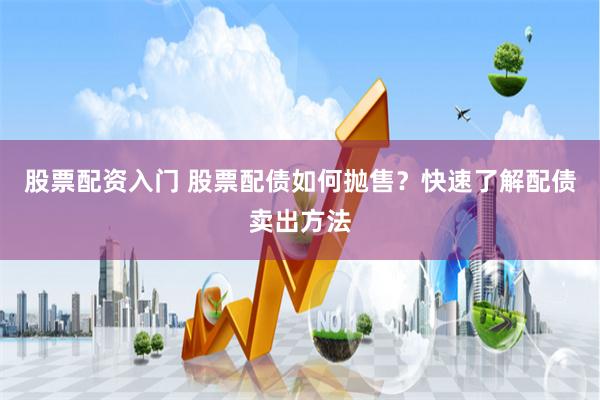 股票配资入门 股票配债如何抛售？快速了解配债卖出方法