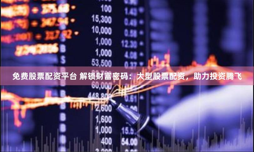 免费股票配资平台 解锁财富密码：大型股票配资，助力投资腾飞