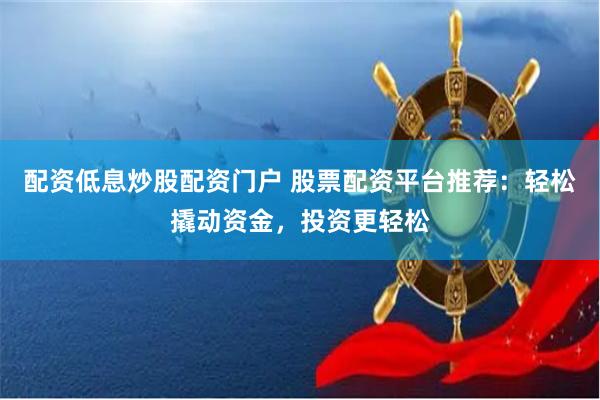 配资低息炒股配资门户 股票配资平台推荐：轻松撬动资金，投资更轻松