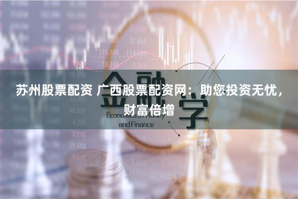 苏州股票配资 广西股票配资网：助您投资无忧，财富倍增