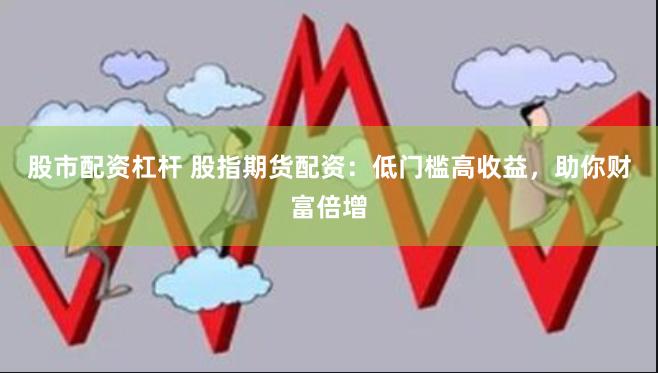 股市配资杠杆 股指期货配资：低门槛高收益，助你财富倍增