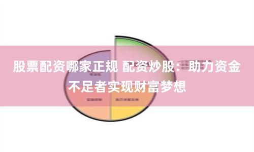 股票配资哪家正规 配资炒股：助力资金不足者实现财富梦想