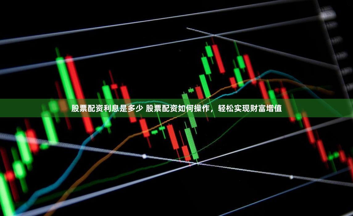 股票配资利息是多少 股票配资如何操作，轻松实现财富增值