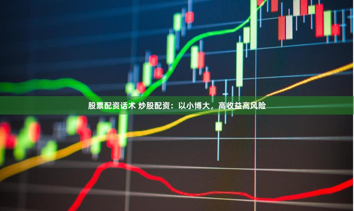 股票配资话术 炒股配资：以小博大，高收益高风险