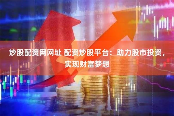 炒股配资网网址 配资炒股平台：助力股市投资，实现财富梦想