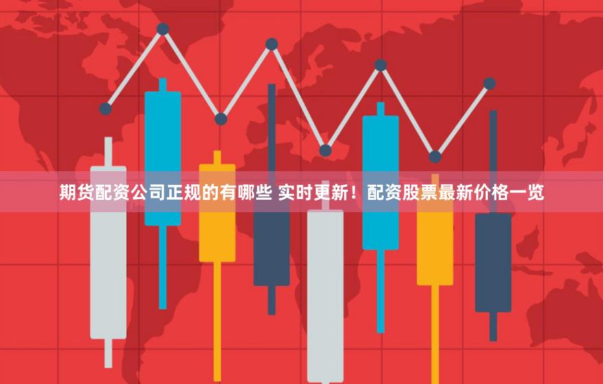 期货配资公司正规的有哪些 实时更新！配资股票最新价格一览
