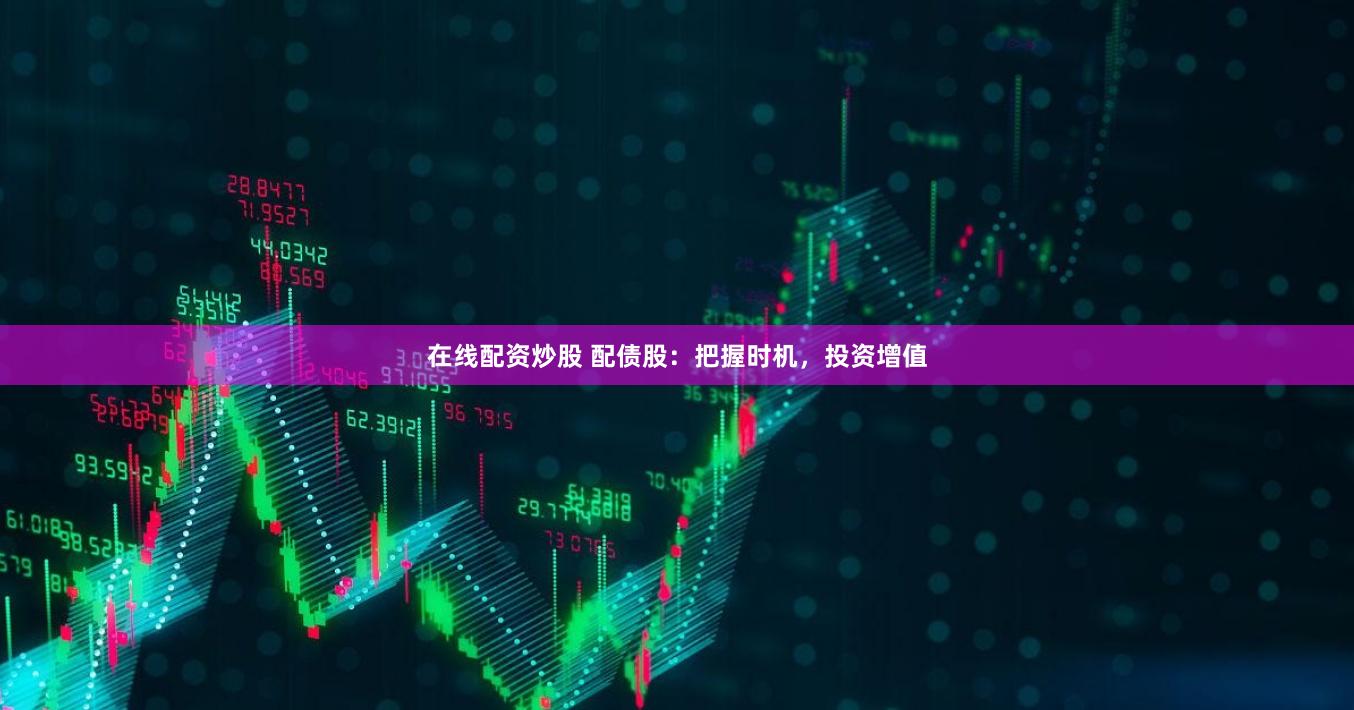 在线配资炒股 配债股：把握时机，投资增值