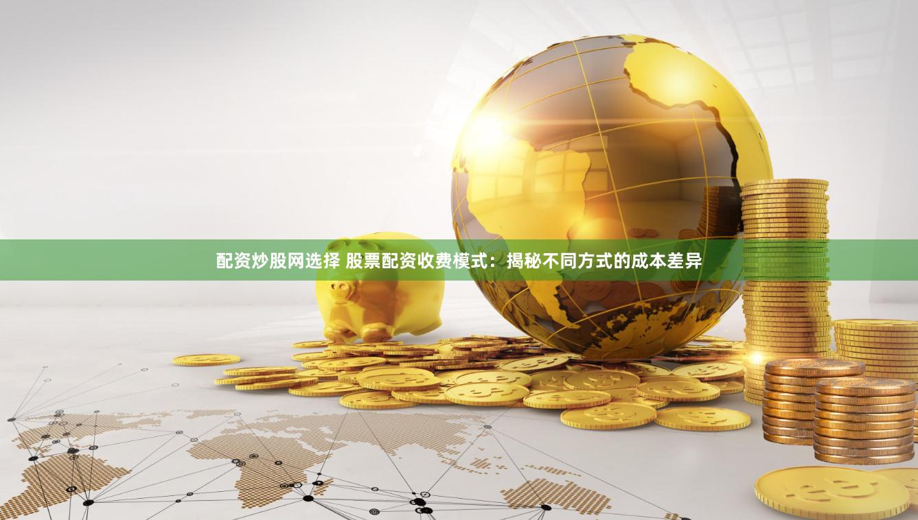 配资炒股网选择 股票配资收费模式：揭秘不同方式的成本差异
