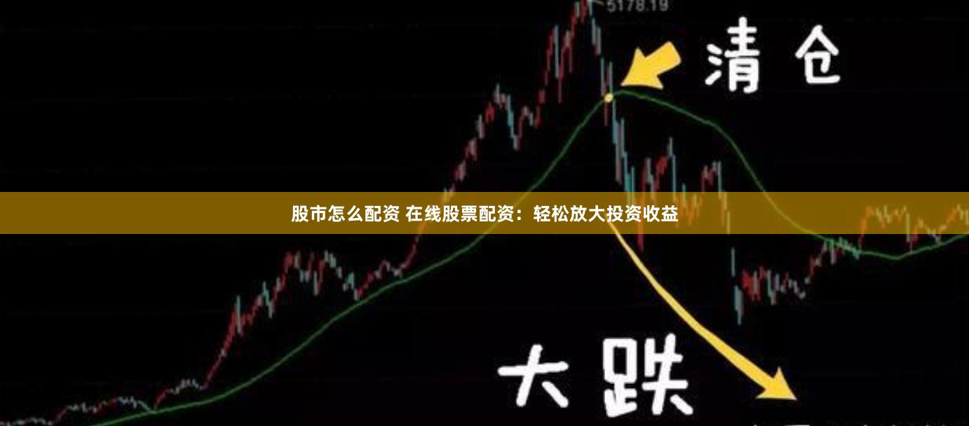 股市怎么配资 在线股票配资：轻松放大投资收益
