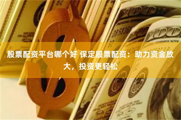 股票配资平台哪个好 保定股票配资：助力资金放大，投资更轻松