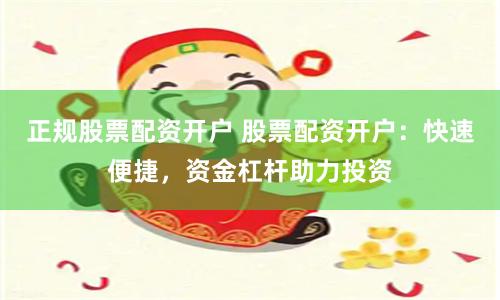正规股票配资开户 股票配资开户：快速便捷，资金杠杆助力投资