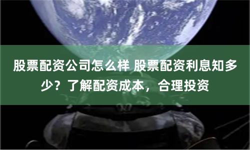股票配资公司怎么样 股票配资利息知多少？了解配资成本，合理投资