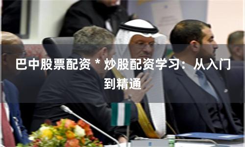 巴中股票配资 * 炒股配资学习：从入门到精通