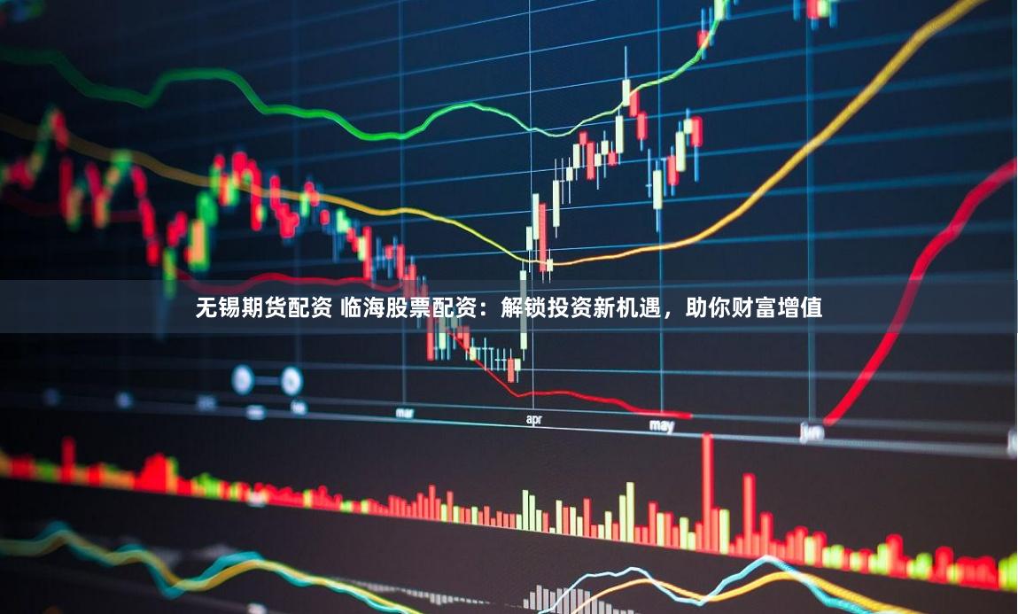 无锡期货配资 临海股票配资：解锁投资新机遇，助你财富增值