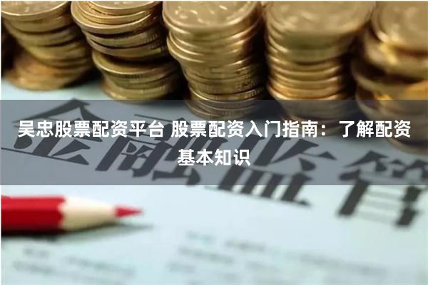 吴忠股票配资平台 股票配资入门指南：了解配资基本知识