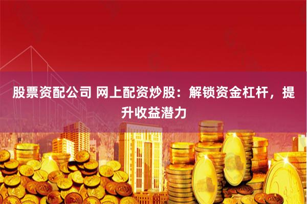 股票资配公司 网上配资炒股：解锁资金杠杆，提升收益潜力