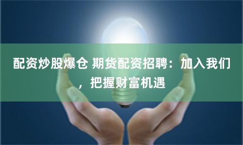 配资炒股爆仓 期货配资招聘：加入我们，把握财富机遇
