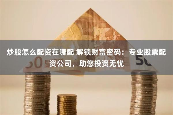 炒股怎么配资在哪配 解锁财富密码：专业股票配资公司，助您投资无忧