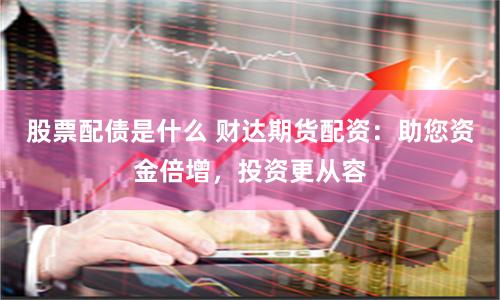 股票配债是什么 财达期货配资：助您资金倍增，投资更从容