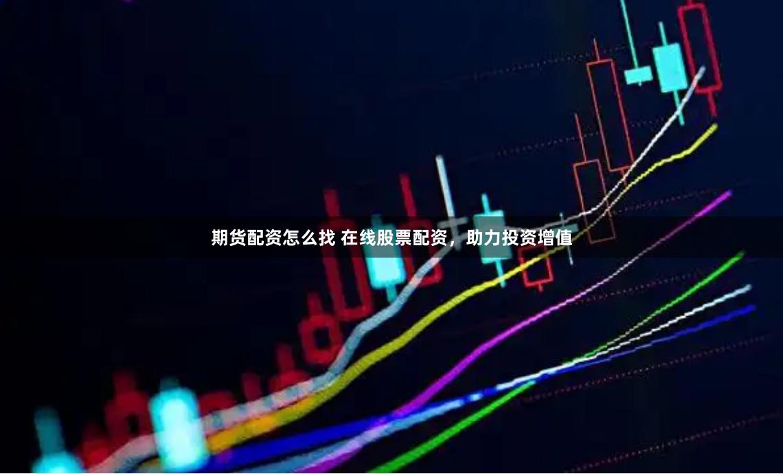 期货配资怎么找 在线股票配资，助力投资增值