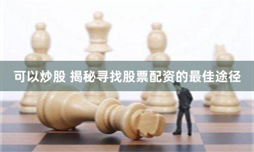 可以炒股 揭秘寻找股票配资的最佳途径