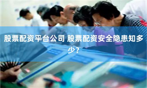 股票配资平台公司 股票配资安全隐患知多少？