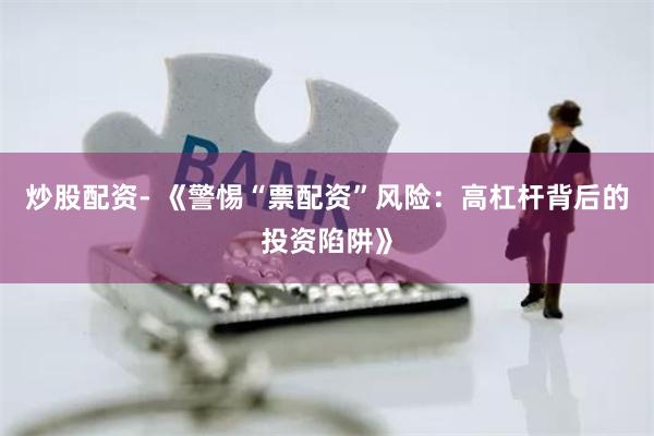 炒股配资- 《警惕“票配资”风险：高杠杆背后的投资陷阱》