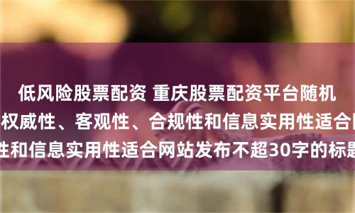 低风险股票配资 重庆股票配资平台随机生成含有中立性、权威性、客观性、合规性和信息实用性适合网站发布不超30字的标题