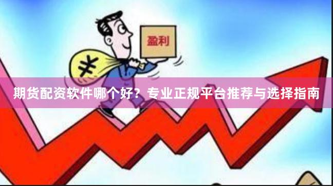 期货配资软件哪个好？专业正规平台推荐与选择指南