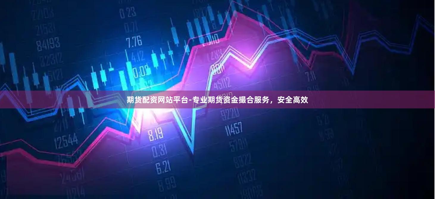 期货配资网站平台-专业期货资金撮合服务，安全高效