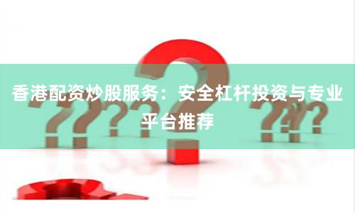 香港配资炒股服务：安全杠杆投资与专业平台推荐